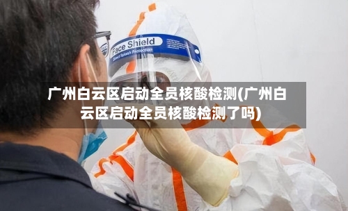 广州白云区启动全员核酸检测(广州白云区启动全员核酸检测了吗)