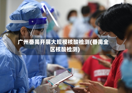 广州番禺开展大规模核酸检测(番禺全区核酸检测)-第2张图片