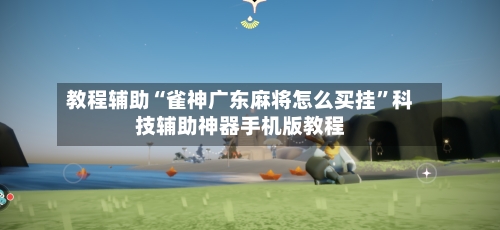 教程辅助“雀神广东麻将怎么买挂	”科技辅助神器手机版教程-第2张图片