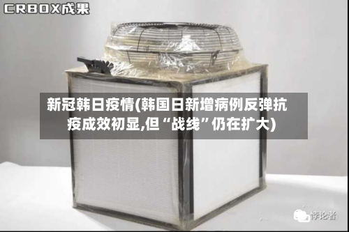 新冠韩日疫情(韩国日新增病例反弹抗疫成效初显,但“战线	”仍在扩大)-第2张图片