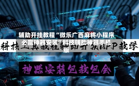 辅助开挂教程“微乐广西麻将小程序必赢神器安装”科技辅助神器手机版-第2张图片