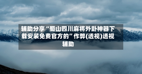 辅助分享“蜀山四川麻将外卦神器下载安装免费官方的	”作弊(透视)透视辅助-第2张图片