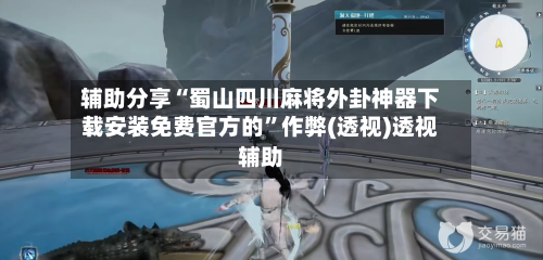 辅助分享“蜀山四川麻将外卦神器下载安装免费官方的”作弊(透视)透视辅助-第3张图片