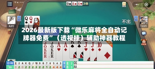 2026最新版下载“微乐麻将全自动记牌器免费”（透视挂）辅助神器教程-第3张图片