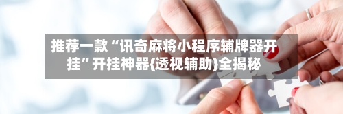 推荐一款“讯奇麻将小程序辅牌器开挂”开挂神器{透视辅助}全揭秘