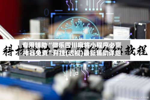 专用辅助“微乐四川麻将小程序必赢神器免费”开挂(透视)最新辅助详细