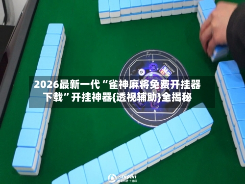 2026最新一代“雀神麻将免费开挂器下载”开挂神器{透视辅助}全揭秘-第3张图片