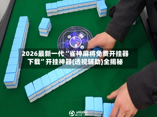 2026最新一代“雀神麻将免费开挂器下载”开挂神器{透视辅助}全揭秘