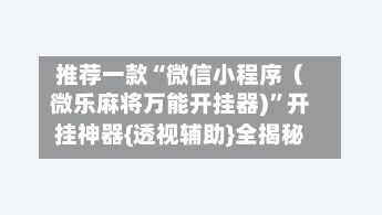 推荐一款“微信小程序（微乐麻将万能开挂器)”开挂神器{透视辅助}全揭秘-第2张图片