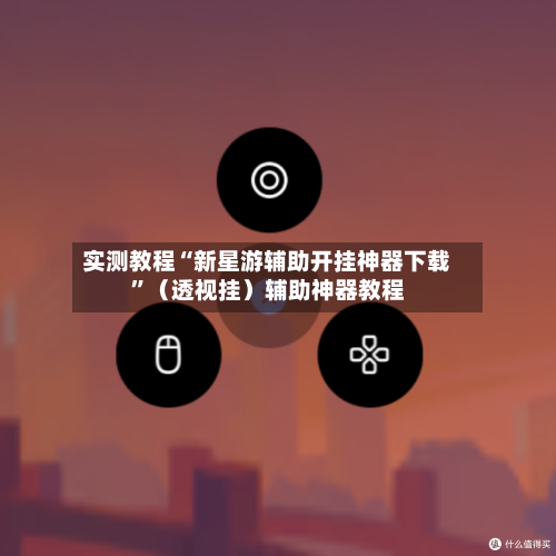 实测教程“新星游辅助开挂神器下载”（透视挂）辅助神器教程