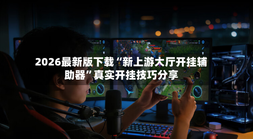 2026最新版下载“新上游大厅开挂辅助器	”真实开挂技巧分享-第3张图片