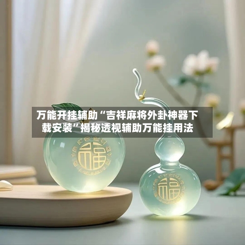 万能开挂辅助“吉祥麻将外卦神器下载安装”揭秘透视辅助万能挂用法-第3张图片