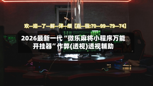 2026最新一代“微乐麻将小程序万能开挂器”作弊(透视)透视辅助-第3张图片
