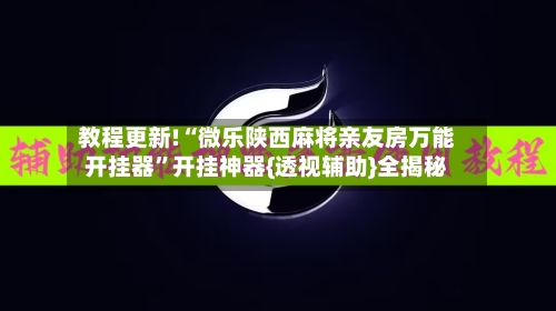 教程更新!“微乐陕西麻将亲友房万能开挂器”开挂神器{透视辅助}全揭秘