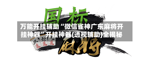 万能开挂辅助“微信雀神广东麻将开挂神器”开挂神器{透视辅助}全揭秘-第1张图片