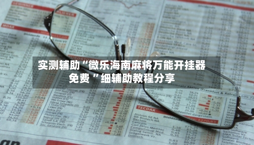 实测辅助“微乐海南麻将万能开挂器免费 ”细辅助教程分享-第2张图片