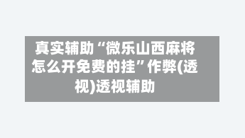 真实辅助“微乐山西麻将怎么开免费的挂	”作弊(透视)透视辅助-第3张图片