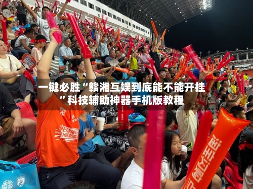 一键必胜“赣湘互娱到底能不能开挂”科技辅助神器手机版教程-第2张图片