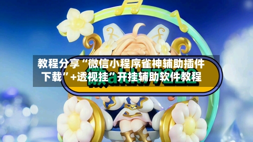 教程分享“微信小程序雀神辅助插件下载”+透视挂”开挂辅助软件教程