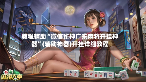 教程辅助“微信雀神广东麻将开挂神器	”(辅助神器)开挂详细教程-第2张图片