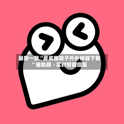 最新一款“皮皮跑胡子外卦神器下载	”辅助器 - 实时智能回复-第2张图片