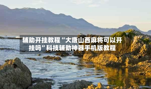 辅助开挂教程“大唐山西麻将可以开挂吗”科技辅助神器手机版教程-第2张图片