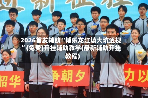 2026首发辅助“博乐龙江填大坑透视	”(免费)开挂辅助教学(最新辅助开挂教程)-第2张图片