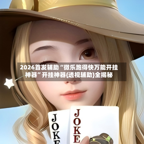 2026首发辅助“微乐跑得快万能开挂神器”开挂神器{透视辅助}全揭秘-第2张图片