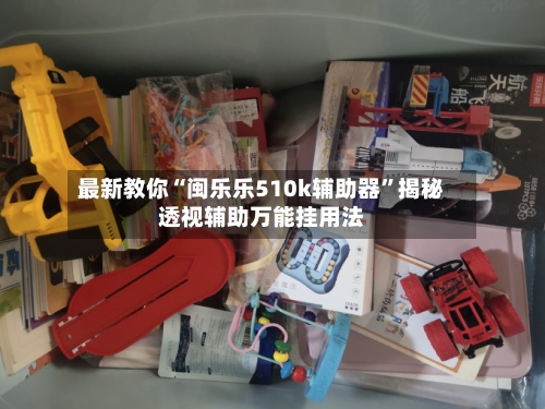 最新教你“闽乐乐510k辅助器”揭秘透视辅助万能挂用法-第3张图片