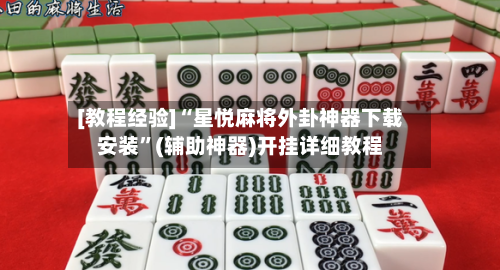 [教程经验]“星悦麻将外卦神器下载安装	”(辅助神器)开挂详细教程-第2张图片