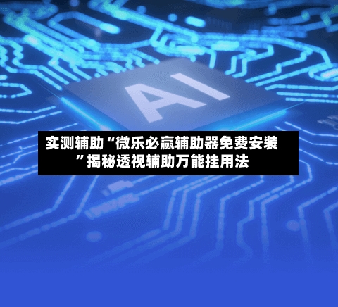 实测辅助“微乐必赢辅助器免费安装”揭秘透视辅助万能挂用法-第2张图片