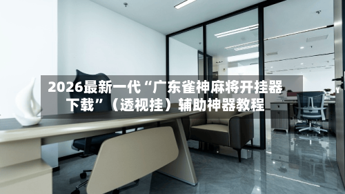2026最新一代“广东雀神麻将开挂器下载”（透视挂）辅助神器教程-第3张图片