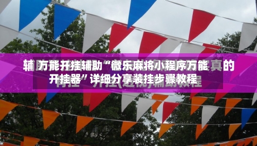 万能开挂辅助“微乐麻将小程序万能开挂器”详细分享装挂步骤教程-第3张图片