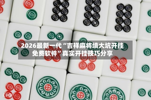 2026最新一代“吉祥麻将填大坑开挂免费软件”真实开挂技巧分享-第2张图片