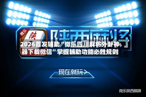 2026首发辅助“微乐四川麻将外卦神器下载微信”掌握辅助功能必胜规则-第3张图片