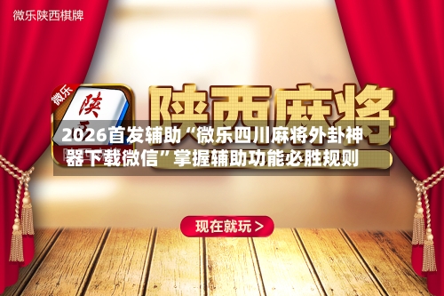 2026首发辅助“微乐四川麻将外卦神器下载微信	”掌握辅助功能必胜规则-第2张图片