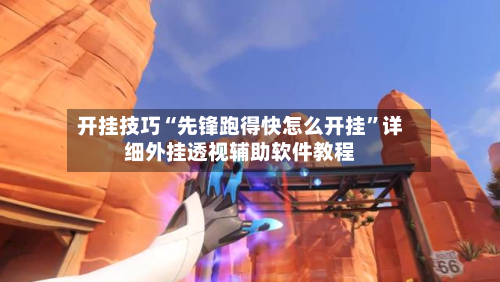 开挂技巧“先锋跑得快怎么开挂”详细外挂透视辅助软件教程