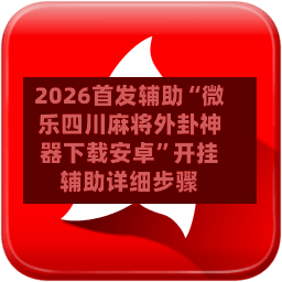 2026首发辅助“微乐四川麻将外卦神器下载安卓”开挂辅助详细步骤