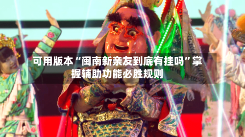 可用版本“闽南新亲友到底有挂吗	”掌握辅助功能必胜规则-第2张图片
