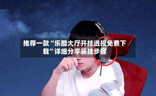 推荐一款“乐酷大厅开挂透视免费下载	”详细分享装挂步骤-第3张图片