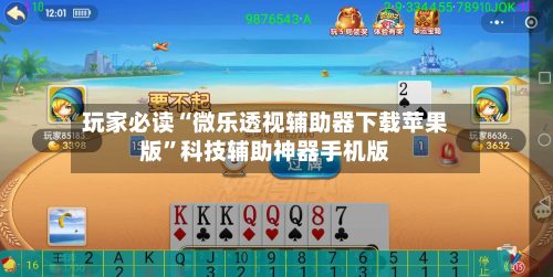 玩家必读“微乐透视辅助器下载苹果版”科技辅助神器手机版