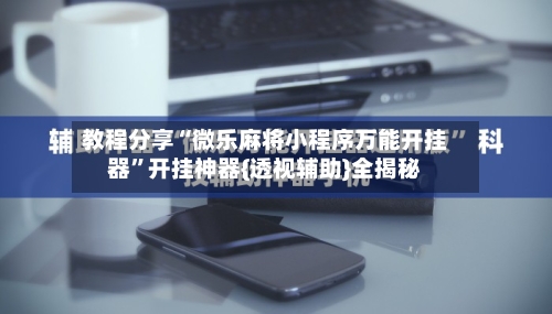 教程分享“微乐麻将小程序万能开挂器	”开挂神器{透视辅助}全揭秘-第2张图片