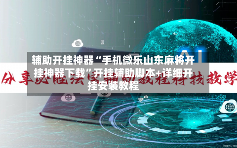辅助开挂神器“手机微乐山东麻将开挂神器下载”开挂辅助脚本+详细开挂安装教程-第3张图片