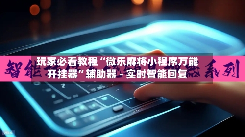 玩家必看教程“微乐麻将小程序万能开挂器	”辅助器 - 实时智能回复-第2张图片