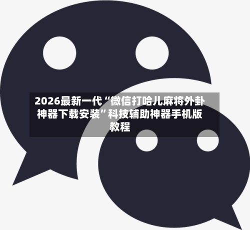 2026最新一代“微信打哈儿麻将外卦神器下载安装”科技辅助神器手机版教程-第3张图片
