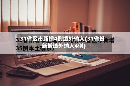 31省区市新增4例境外输入(31省份新增境外输入4例)-第2张图片