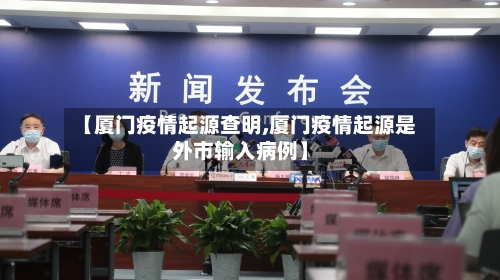 【厦门疫情起源查明,厦门疫情起源是外市输入病例】