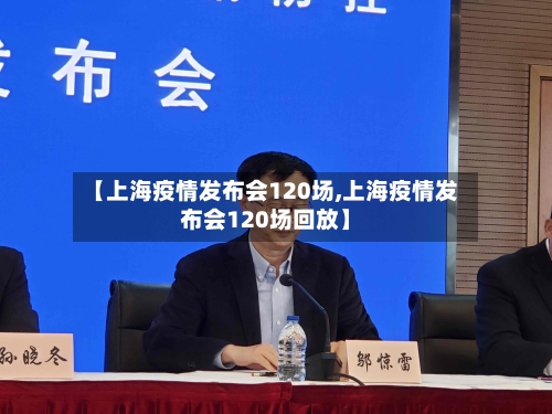 【上海疫情发布会120场,上海疫情发布会120场回放】