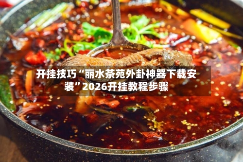 开挂技巧“丽水茶苑外卦神器下载安装”2026开挂教程步骤-第2张图片