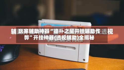 玩家辅助神器“德扑之星开挂辅助作弊”开挂神器{透视辅助}全揭秘